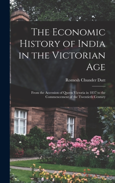 The Economic History of India in the Victorian Age : From the Accession of Queen Victoria in 1837 to the Commencement of the Twentieth Century, Hardback Book