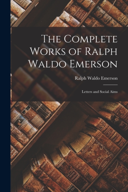 The Complete Works of Ralph Waldo Emerson : Letters and Social Aims, Paperback / softback Book