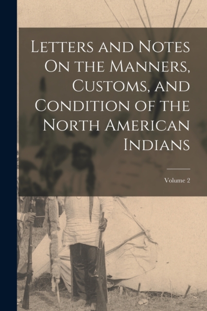Letters and Notes On the Manners, Customs, and Condition of the North American Indians; Volume 2, Paperback / softback Book
