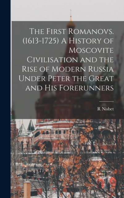 The First Romanovs. (1613-1725) A History of Moscovite Civilisation and the Rise of Modern Russia Under Peter the Great and his Forerunners, Hardback Book