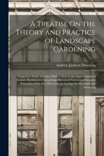 A Treatise On the Theory and Practice of Landscape Gardening : Adapted to North America; With a View to the Improvement of Country Residences. Comprising Historical Notices and General Principles of t, Paperback / softback Book