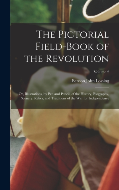 The Pictorial Field-Book of the Revolution; Or, Illustrations, by Pen and Pencil, of the History, Biography, Scenery, Relics, and Traditions of the War for Independence; Volume 2, Hardback Book