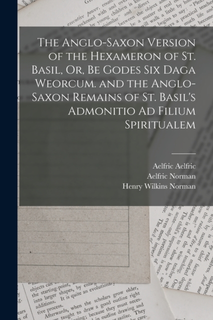 The Anglo-Saxon Version of the Hexameron of St. Basil, Or, Be Godes Six Daga Weorcum. and the Anglo-Saxon Remains of St. Basil's Admonitio Ad Filium Spiritualem, Paperback / softback Book