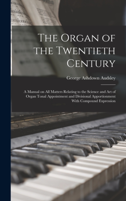The Organ of the Twentieth Century; a Manual on all Matters Relating to the Science and art of Organ Tonal Appointment and Divisional Apportionment With Compound Expression, Hardback Book