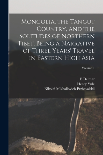 Mongolia, the Tangut Country, and the Solitudes of Northern Tibet, Being a Narrative of Three Years' Travel in Eastern High Asia; Volume 1, Paperback / softback Book