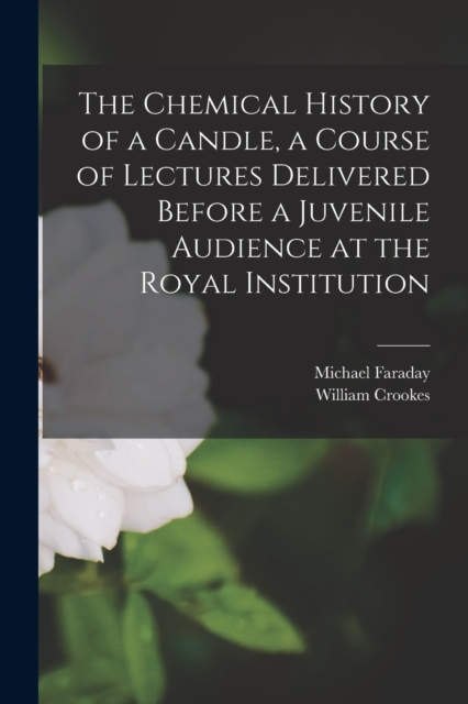 The Chemical History of a Candle, a Course of Lectures Delivered Before a Juvenile Audience at the Royal Institution, Paperback / softback Book