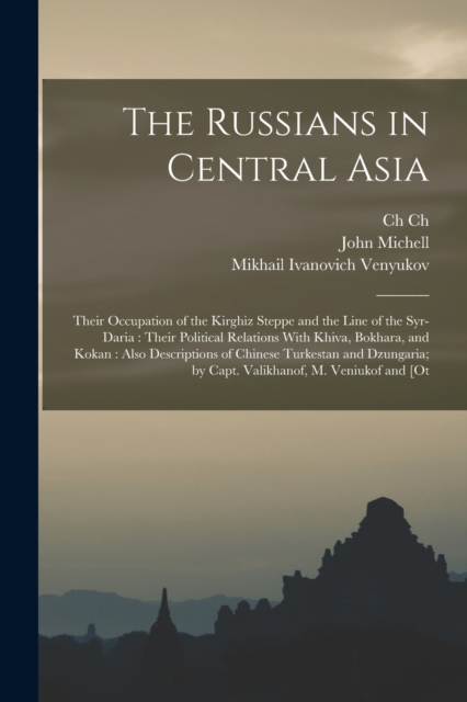The Russians in Central Asia : Their Occupation of the Kirghiz Steppe and the Line of the Syr-Daria: Their Political Relations With Khiva, Bokhara, and Kokan: Also Descriptions of Chinese Turkestan an, Paperback / softback Book