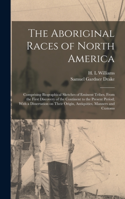 The Aboriginal Races of North America : Comprising Biographical Sketches of Eminent Tribes, From the First Discovery of the Continent to the Present Period; With a Dissertation on Their Origin, Antiqu, Hardback Book
