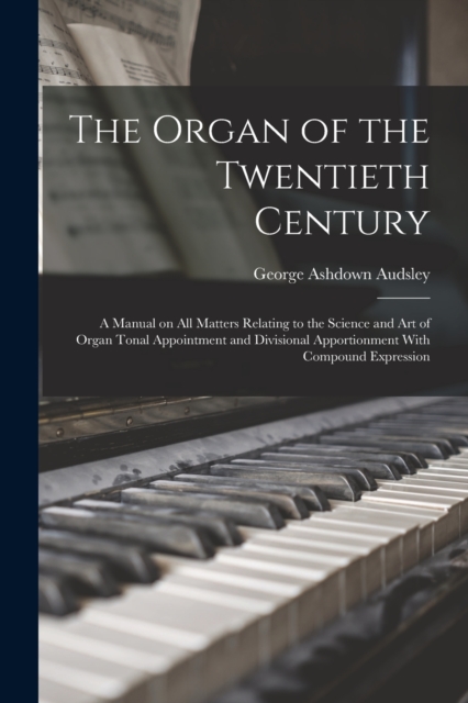 The Organ of the Twentieth Century; a Manual on all Matters Relating to the Science and art of Organ Tonal Appointment and Divisional Apportionment With Compound Expression, Paperback / softback Book