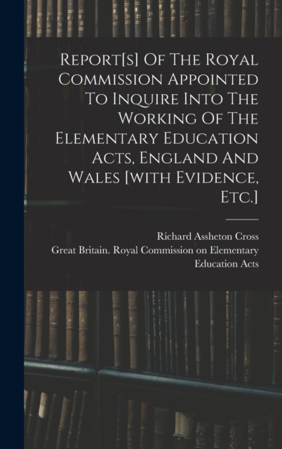 Report[s] Of The Royal Commission Appointed To Inquire Into The Working Of The Elementary Education Acts, England And Wales [with Evidence, Etc.], Hardback Book