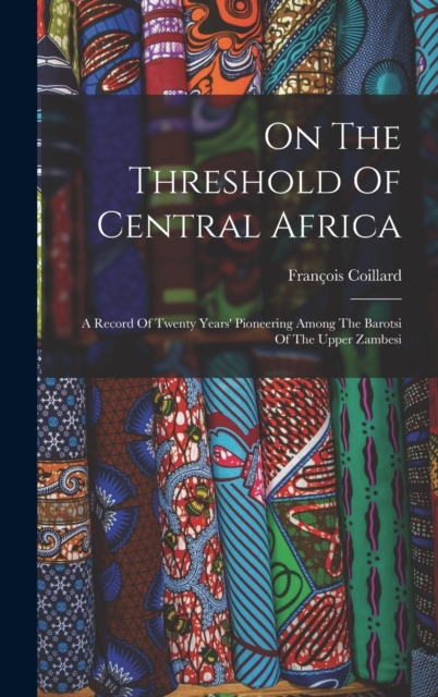 On The Threshold Of Central Africa : A Record Of Twenty Years' Pioneering Among The Barotsi Of The Upper Zambesi, Hardback Book