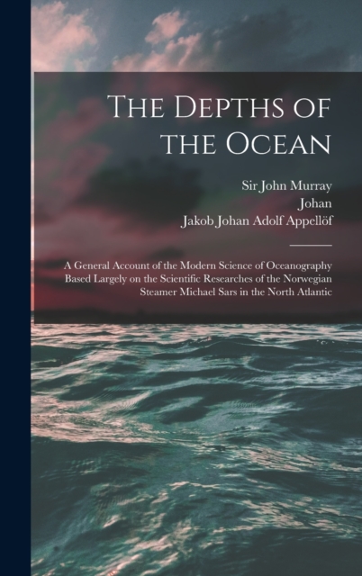 The Depths of the Ocean : A General Account of the Modern Science of Oceanography Based Largely on the Scientific Researches of the Norwegian Steamer Michael Sars in the North Atlantic, Hardback Book