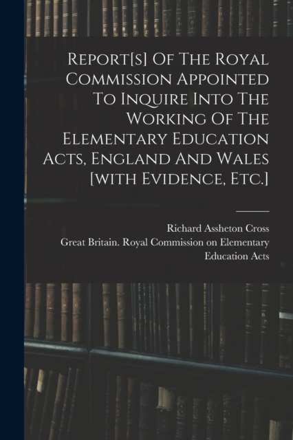 Report[s] Of The Royal Commission Appointed To Inquire Into The Working Of The Elementary Education Acts, England And Wales [with Evidence, Etc.], Paperback / softback Book