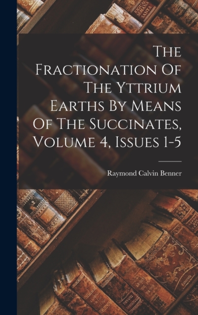 The Fractionation Of The Yttrium Earths By Means Of The Succinates, Volume 4, Issues 1-5, Hardback Book