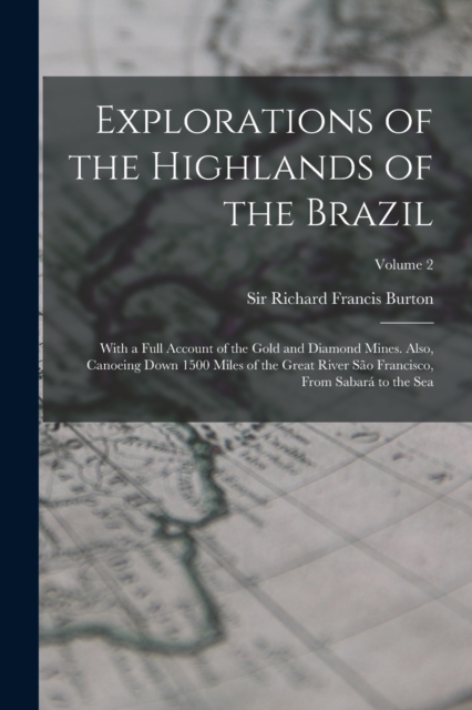 Explorations of the Highlands of the Brazil; With a Full Account of the Gold and Diamond Mines. Also, Canoeing Down 1500 Miles of the Great River Sao Francisco, From Sabara to the Sea; Volume 2, Paperback / softback Book