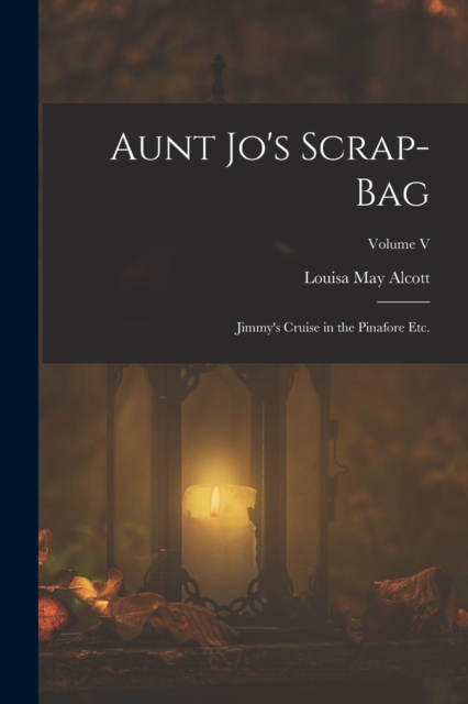 Aunt Jo's Scrap-Bag : Jimmy's Cruise in the Pinafore etc.; Volume V, Paperback / softback Book