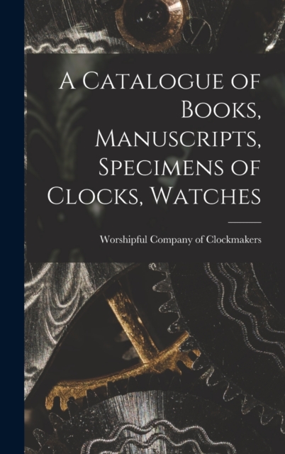 A Catalogue of Books, Manuscripts, Specimens of Clocks, Watches, Hardback Book