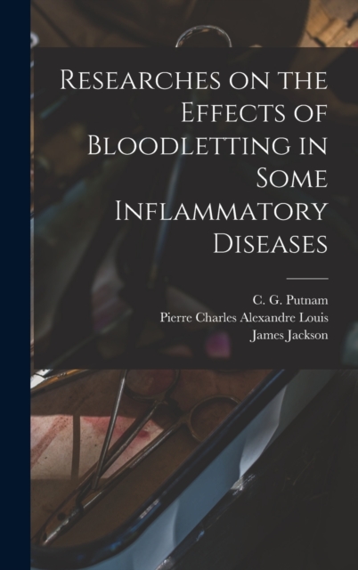 Researches on the Effects of Bloodletting in Some Inflammatory Diseases, Hardback Book