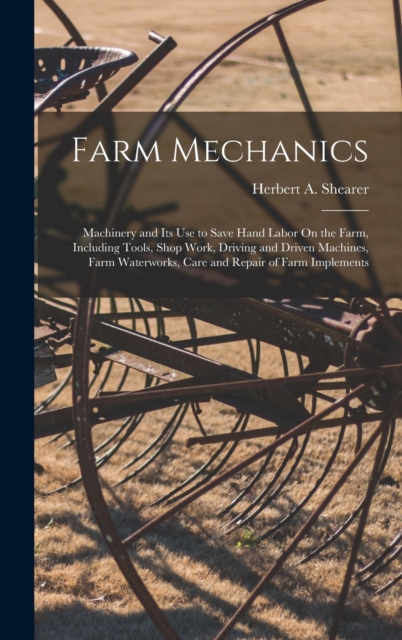 Farm Mechanics : Machinery and Its Use to Save Hand Labor On the Farm, Including Tools, Shop Work, Driving and Driven Machines, Farm Waterworks, Care and Repair of Farm Implements, Hardback Book
