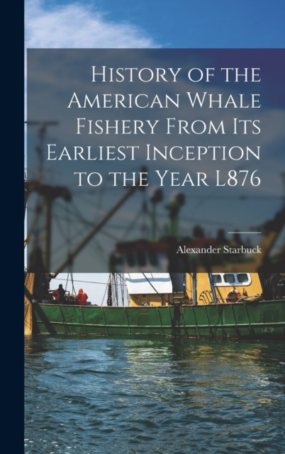 History of the American Whale Fishery From Its Earliest Inception to the Year L876, Hardback Book