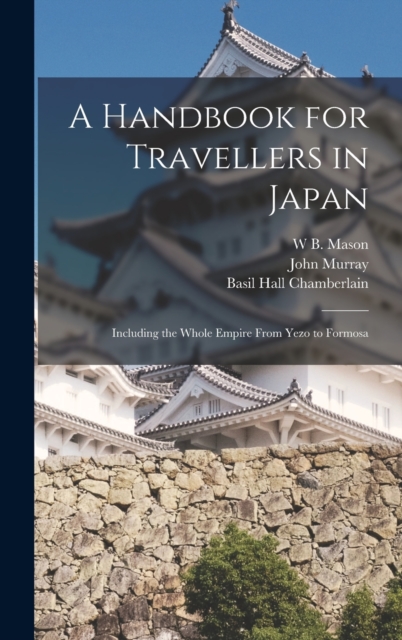 A Handbook for Travellers in Japan : Including the Whole Empire From Yezo to Formosa, Hardback Book