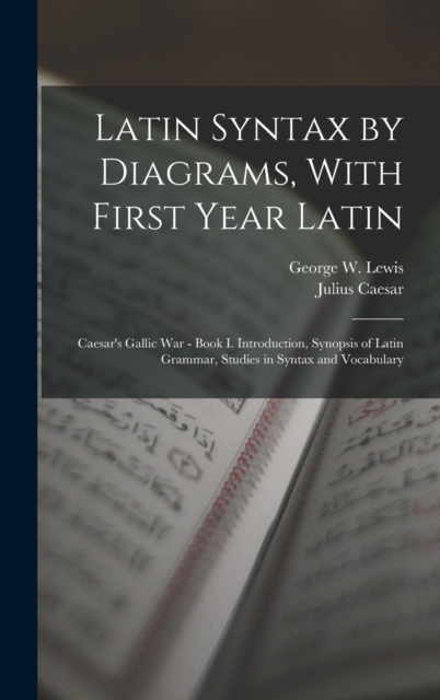 Latin Syntax by Diagrams, With First Year Latin : Caesar's Gallic War - Book I. Introduction, Synopsis of Latin Grammar, Studies in Syntax and Vocabulary, Hardback Book