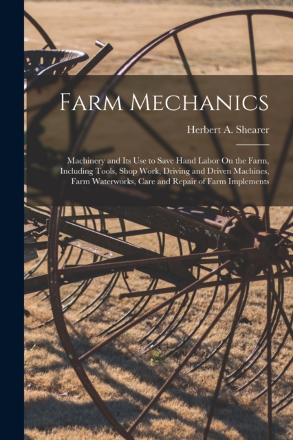 Farm Mechanics : Machinery and Its Use to Save Hand Labor On the Farm, Including Tools, Shop Work, Driving and Driven Machines, Farm Waterworks, Care and Repair of Farm Implements, Paperback / softback Book