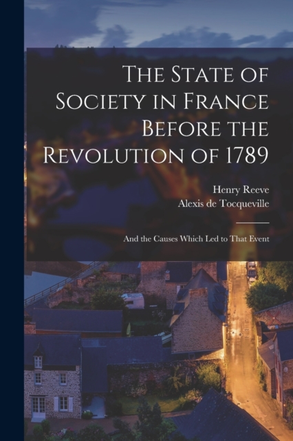 The State of Society in France Before the Revolution of 1789 : And the Causes Which Led to That Event, Paperback / softback Book