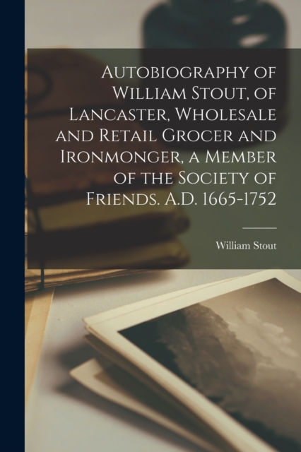 Autobiography of William Stout, of Lancaster, Wholesale and Retail Grocer and Ironmonger, a Member of the Society of Friends. A.D. 1665-1752, Paperback / softback Book
