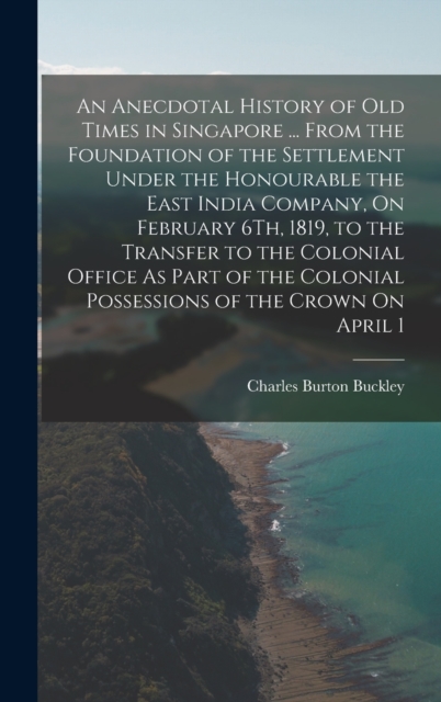 An Anecdotal History of Old Times in Singapore ... From the Foundation of the Settlement Under the Honourable the East India Company, On February 6Th, 1819, to the Transfer to the Colonial Office As P, Hardback Book