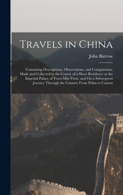 Travels in China : Containing Descriptions, Observations, and Comparisons, Made and Collected in the Course of a Short Residence at the Imperial Palace of Yuen-Min-Yuen, and On a Subsequent Journey Th, Hardback Book