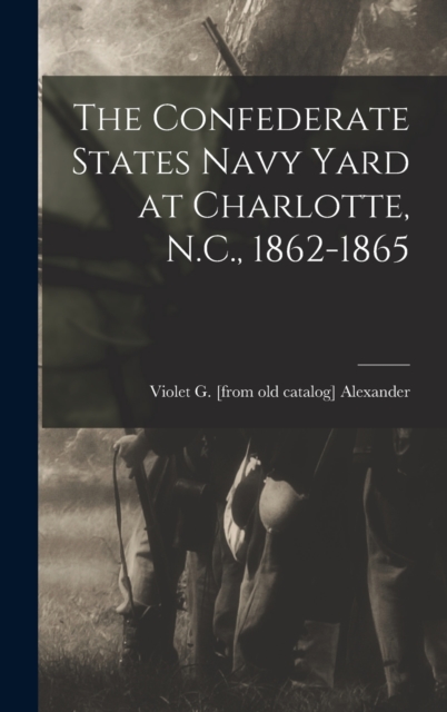 The Confederate States Navy Yard at Charlotte, N.C., 1862-1865, Hardback Book