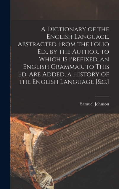 A Dictionary of the English Language. Abstracted From the Folio Ed., by the Author. to Which Is Prefixed, an English Grammar. to This Ed. Are Added, a History of the English Language [&c.], Hardback Book