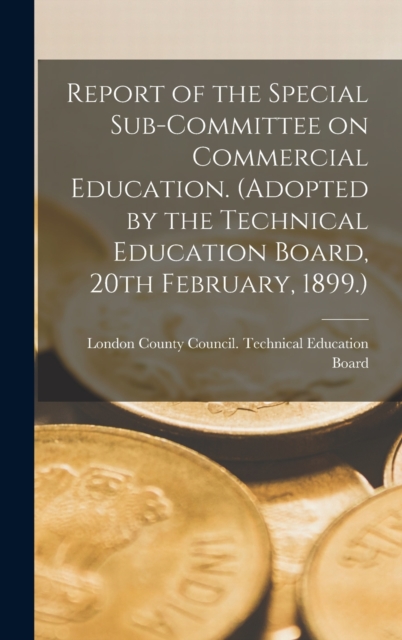 Report of the Special Sub-committee on Commercial Education. (Adopted by the Technical Education Board, 20th February, 1899.), Hardback Book