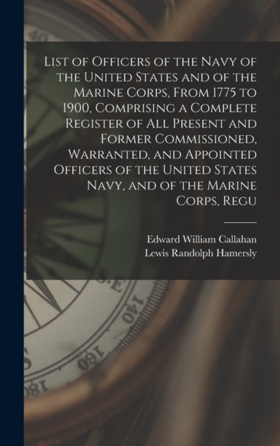 List of Officers of the Navy of the United States and of the Marine Corps, From 1775 to 1900, Comprising a Complete Register of all Present and Former Commissioned, Warranted, and Appointed Officers o, Hardback Book