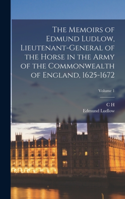 The Memoirs of Edmund Ludlow, Lieutenant-General of the Horse in the Army of the Commonwealth of England, 1625-1672; Volume 1, Hardback Book