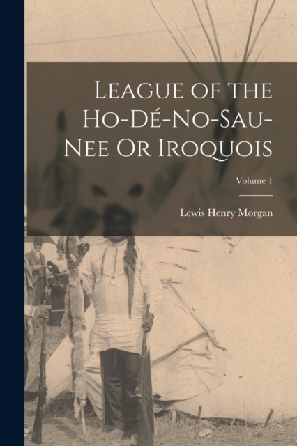 League of the Ho-De-No-Sau-Nee Or Iroquois; Volume 1, Paperback / softback Book