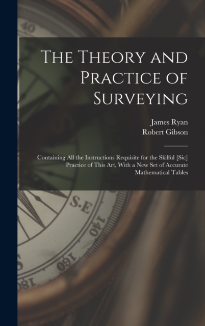 The Theory and Practice of Surveying : Containing all the Instructions Requisite for the Skilful [sic] Practice of This art, With a new set of Accurate Mathematical Tables, Hardback Book