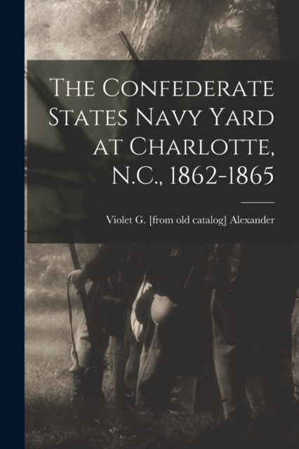 The Confederate States Navy Yard at Charlotte, N.C., 1862-1865, Paperback / softback Book