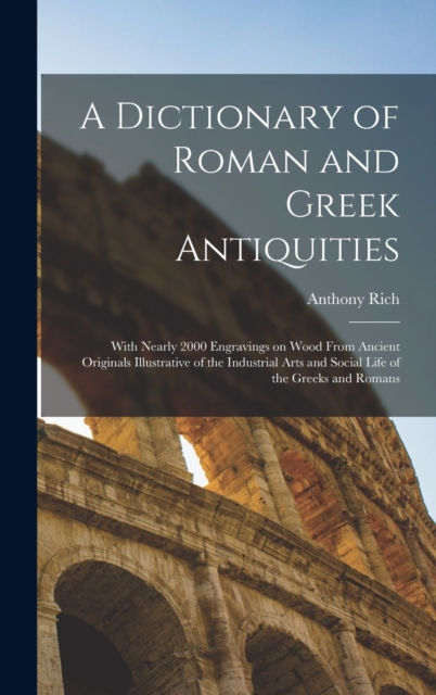 A Dictionary of Roman and Greek Antiquities : With Nearly 2000 Engravings on Wood From Ancient Originals Illustrative of the Industrial Arts and Social Life of the Greeks and Romans, Hardback Book