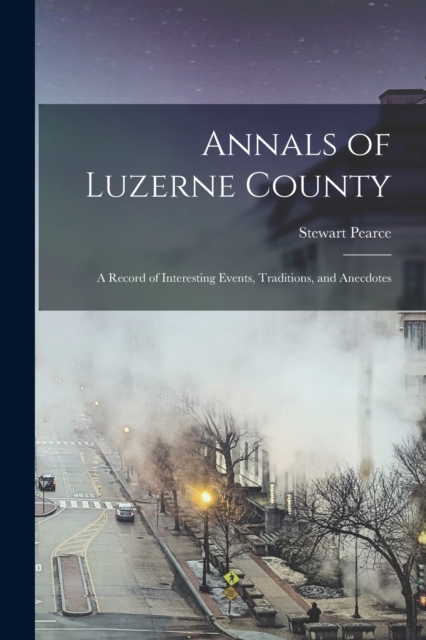 Annals of Luzerne County; a Record of Interesting Events, Traditions, and Anecdotes, Paperback / softback Book