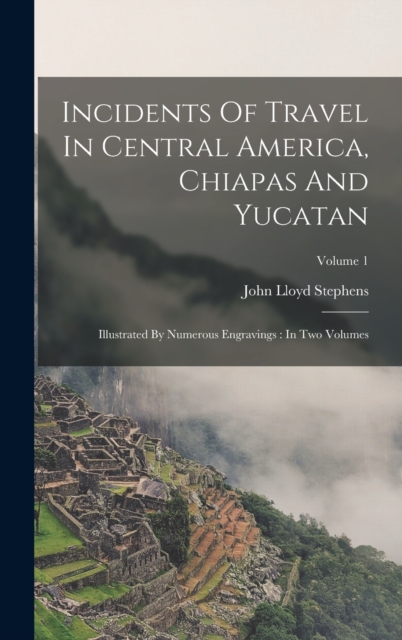 Incidents Of Travel In Central America, Chiapas And Yucatan : Illustrated By Numerous Engravings: In Two Volumes; Volume 1, Hardback Book