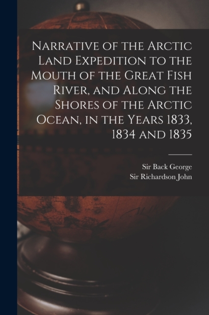 Narrative of the Arctic Land Expedition to the Mouth of the Great Fish River, and Along the Shores of the Arctic Ocean, in the Years 1833, 1834 and 1835, Paperback / softback Book