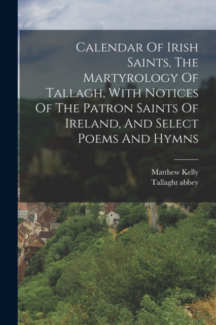 Calendar Of Irish Saints, The Martyrology Of Tallagh, With Notices Of The Patron Saints Of Ireland, And Select Poems And Hymns, Paperback / softback Book