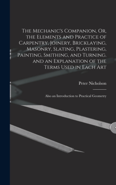 The Mechanic's Companion, Or, the Elements and Practice of Carpentry, Joinery, Bricklaying, Masonry, Slating, Plastering, Painting, Smithing, and Turning. and an Explanation of the Terms Used in Each, Hardback Book