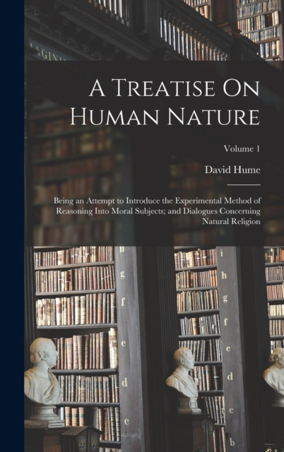 A Treatise On Human Nature : Being an Attempt to Introduce the Experimental Method of Reasoning Into Moral Subjects; and Dialogues Concerning Natural Religion; Volume 1, Hardback Book