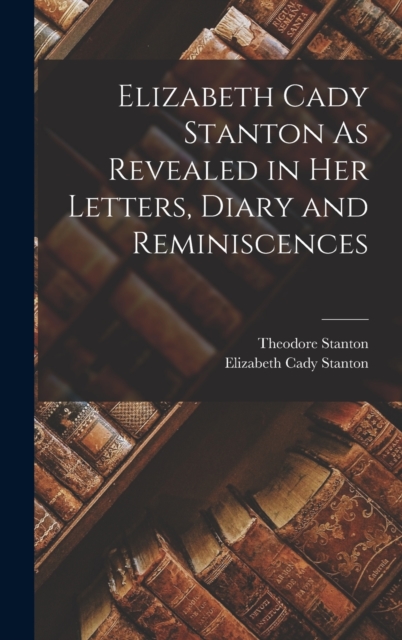 Elizabeth Cady Stanton As Revealed in Her Letters, Diary and Reminiscences, Hardback Book