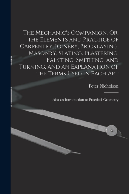 The Mechanic's Companion, Or, the Elements and Practice of Carpentry, Joinery, Bricklaying, Masonry, Slating, Plastering, Painting, Smithing, and Turning. and an Explanation of the Terms Used in Each, Paperback / softback Book