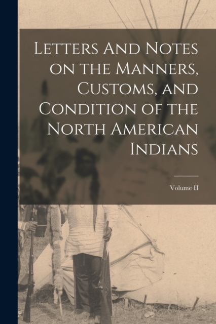 Letters And Notes on the Manners, Customs, and Condition of the North American Indians; Volume II, Paperback / softback Book