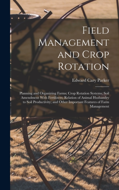 Field Management and Crop Rotation : Planning and Organizing Farms; Crop Rotation Systems; Soil Amendment With Fertilizers; Relation of Animal Husbandry to Soil Productivity; and Other Important Featu, Hardback Book
